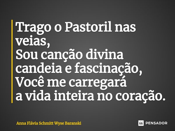 ⁠Trago o Pastoril nas veias, Sou canção divina candeia e fascinação, Você me carregará a vida inteira no coração.... Frase de Anna Flávia Schmitt Wyse Baranski.