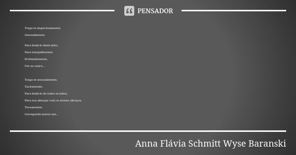 Trago-te imperiosamente, Sensualmente, Para beijá-lo deste jeito, Para mergulharmos Profundamente, Um no outro... Trago-te sensualmente, Tacitamente, Para beijá... Frase de Anna Flávia Schmitt Wyse Baranski.