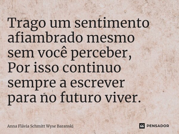 ⁠Trago um sentimento afiambrado mesmo sem você perceber, Por isso continuo sempre a escrever para no futuro viver.... Frase de Anna Flávia Schmitt Wyse Baranski.