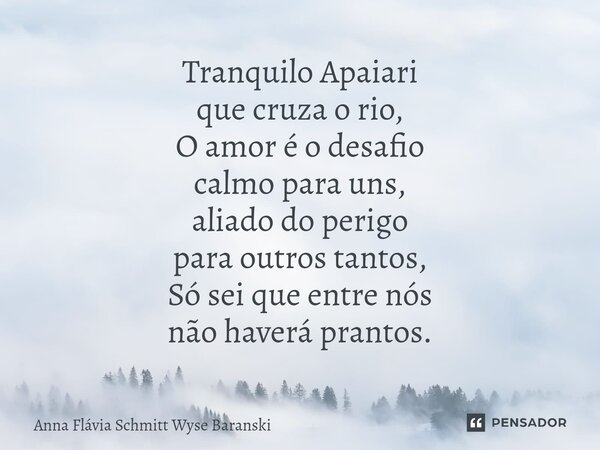 ⁠Tranquilo Apaiari que cruza o rio, O amor é o desafio calmo para uns, aliado do perigo para outros tantos, Só sei que entre nós não haverá prantos.... Frase de Anna Flávia Schmitt Wyse Baranski.