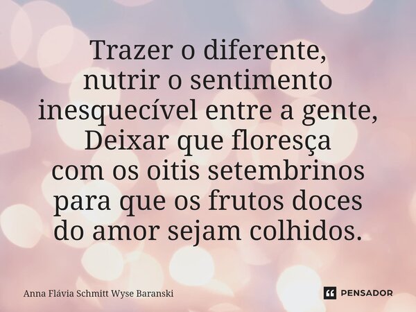 ⁠Trazer o diferente, nutrir o sentimento inesquecível entre a gente, Deixar que floresça com os oitis setembrinos para que os frutos doces do amor sejam colhido... Frase de Anna Flávia Schmitt Wyse Baranski.