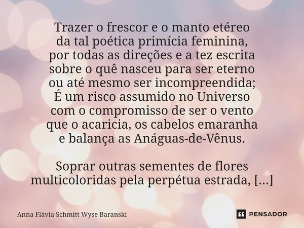Trazer o frescor e o manto etéreo da tal poética primícia feminina, por todas as direções e a tez escrita sobre o quê nasceu para ser eterno ou até mesmo ser i... Frase de Anna Flávia Schmitt Wyse Baranski.