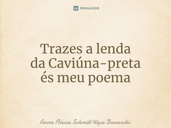 ⁠Trazes a lenda da Caviúna-preta és meu poema... Frase de Anna Flávia Schmitt Wyse Baranski.