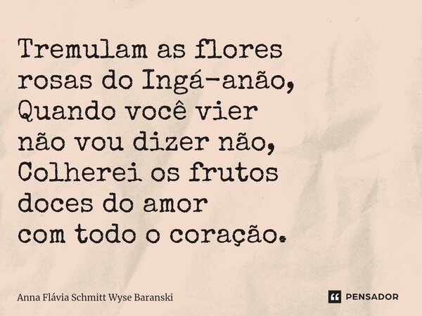 ⁠Tremulam as flores rosas do Ingá-anão, Quando você vier não vou dizer não, Colherei os frutos doces do amor com todo o coração.... Frase de Anna Flávia Schmitt Wyse Baranski.