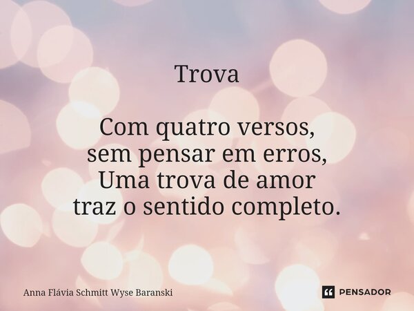 ⁠Trova Com quatro versos, sem pensar em erros, Uma trova de amor traz o sentido completo.... Frase de Anna Flávia Schmitt Wyse Baranski.