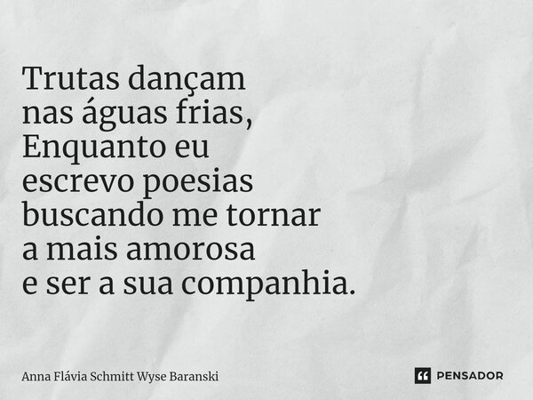 ⁠Trutas dançam nas águas frias, Enquanto eu escrevo poesias buscando me tornar a mais amorosa e ser a sua companhia.... Frase de Anna Flávia Schmitt Wyse Baranski.