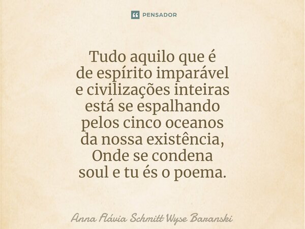 ⁠Tudo aquilo que é de espírito imparável e civilizações inteiras está se espalhando pelos cinco oceanos da nossa existência, Onde se condena soul e tu és o poem... Frase de Anna Flávia Schmitt Wyse Baranski.