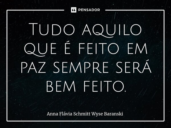 ⁠Tudo aquilo que é feito em paz sempre será bem feito.... Frase de Anna Flávia Schmitt Wyse Baranski.