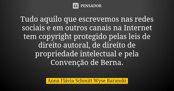 Tudo aquilo que escrevemos nas redes sociais e em outros canais na Internet tem copyright protegido pelas leis de direito autoral, de direito de propriedade int... Frase de Anna Flávia Schmitt Wyse Baranski.