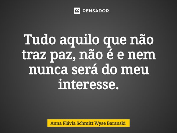 ⁠Tudo aquilo que não traz paz, não é e nem nunca será do meu interesse.... Frase de Anna Flávia Schmitt Wyse Baranski.