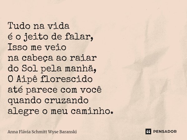 ⁠Tudo na vida é o jeito de falar, Isso me veio na cabeça ao raiar do Sol pela manhã, O Aipê florescido até parece com você quando cruzando alegre o meu caminho.... Frase de Anna Flávia Schmitt Wyse Baranski.