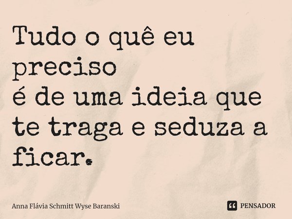 ⁠Tudo o quê eu preciso
é de uma ideia que
te traga e seduza a ficar.... Frase de Anna Flávia Schmitt Wyse Baranski.