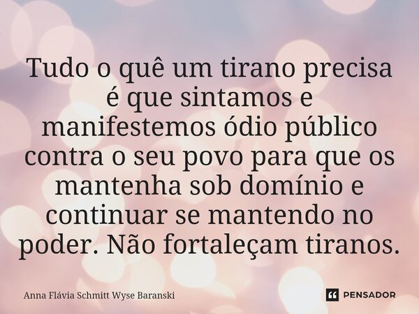 ⁠Tudo o quê um tirano precisa é que sintamos e manifestemos ódio público contra o seu povo para que os mantenha sob domínio e continuar se mantendo no poder. Nã... Frase de Anna Flávia Schmitt Wyse Baranski.