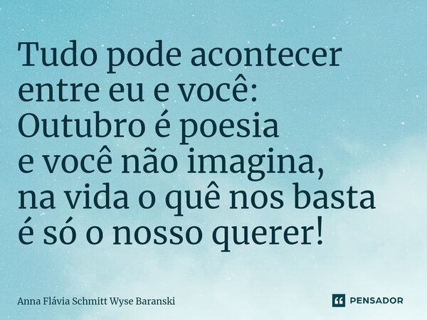 ⁠Tudo pode acontecer entre eu e você: Outubro é poesia e você não imagina, na vida o quê nos basta é só o nosso querer!... Frase de Anna Flávia Schmitt Wyse Baranski.