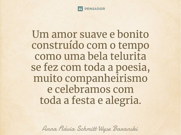 ⁠Um amor suave e bonito
construído com o tempo
como uma bela telurita
se fez com toda a poesia,
muito companheirismo
e celebramos com
toda a festa e alegria.... Frase de Anna Flávia Schmitt Wyse Baranski.