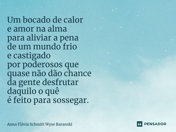 ⁠Um bocado de calor e amor na alma para aliviar a pena de um mundo frio e castigado por poderosos que quase não dão chance da gente desfrutar daquilo o quê é fe... Frase de Anna Flávia Schmitt Wyse Baranski.