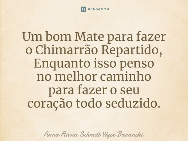 ⁠Um bom Mate para fazer o Chimarrão Repartido, Enquanto isso penso no melhor caminho para fazer o seu coração todo seduzido.... Frase de Anna Flávia Schmitt Wyse Baranski.