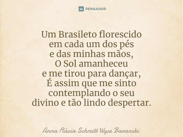⁠Um Brasileto florescido em cada um dos pés e das minhas mãos, O Sol amanheceu e me tirou para dançar, É assim que me sinto contemplando o seu divino e tão lind... Frase de Anna Flávia Schmitt Wyse Baranski.