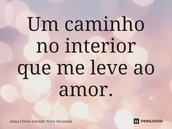 ⁠Um caminho no interior que me leve ao amor.... Frase de Anna Flávia Schmitt Wyse Baranski.