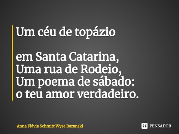 Um céu de topázio em Santa Catarina, Uma rua de Rodeio, Um poema de sábado: o teu amor verdadeiro.... Frase de Anna Flávia Schmitt Wyse Baranski.