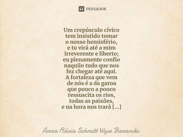 ⁠Um crepúsculo cívico
tem insistido tomar
o nosso hemisfério,
e tu virá até a mim
irreverente e liberto;
eu plenamente confio
naquilo tudo que nos
fez chegar at... Frase de Anna Flávia Schmitt Wyse Baranski.