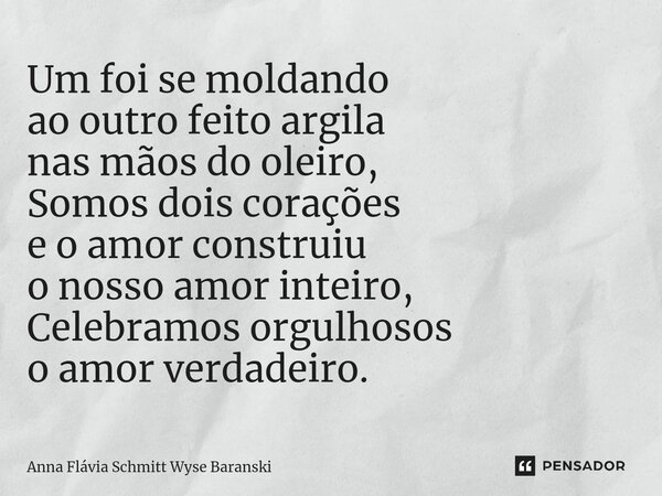 ⁠Um foi se moldando ao outro feito argila nas mãos do oleiro, Somos dois corações e o amor construiu o nosso amor inteiro, Celebramos orgulhosos o amor verdadei... Frase de Anna Flávia Schmitt Wyse Baranski.