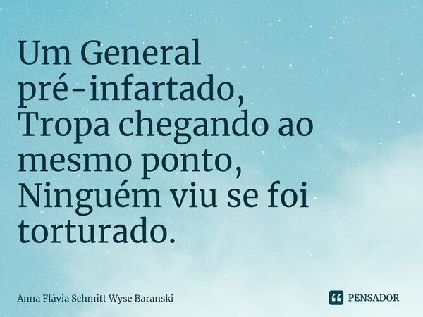 ⁠Um General pré-infartado, Tropa chegando ao mesmo ponto, Ninguém viu se foi torturado.... Frase de Anna Flávia Schmitt Wyse Baranski.