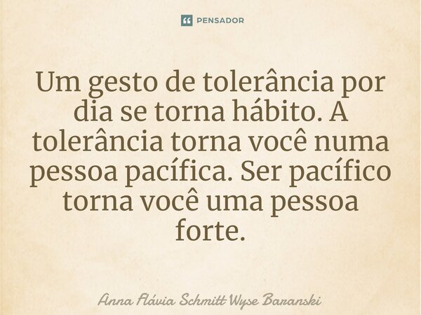 ⁠Um gesto de tolerância por dia se torna hábito. A tolerância torna você numa pessoa pacífica. Ser pacífico torna você uma pessoa forte.... Frase de Anna Flávia Schmitt Wyse Baranski.