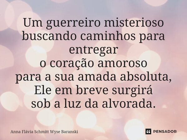 ⁠Um guerreiro misterioso buscando caminhos para entregar o coração amoroso para a sua amada absoluta, Ele em breve surgirá sob a luz da alvorada.... Frase de Anna Flávia Schmitt Wyse Baranski.