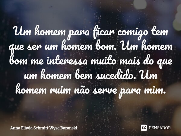 ⁠Um homem para ficar comigo tem que ser um homem bom. Um homem bom me interessa muito mais do que um homem bem sucedido. Um homem ruim não serve para mim.... Frase de Anna Flávia Schmitt Wyse Baranski.