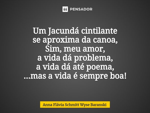 ⁠Um Jacundá cintilante se aproxima da canoa, Sim, meu amor, a vida dá problema, a vida dá até poema, ...mas a vida é sempre boa!... Frase de Anna Flávia Schmitt Wyse Baranski.
