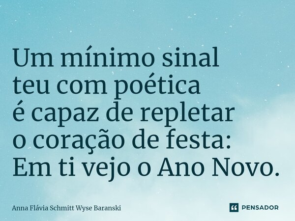 ⁠Um mínimo sinal teu com poética é capaz de repletar o coração de festa: Em ti vejo o Ano Novo.... Frase de Anna Flávia Schmitt Wyse Baranski.