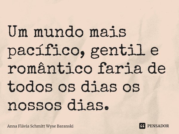 ⁠Um mundo mais pacífico, gentil e romântico faria de todos os dias os nossos dias.... Frase de Anna Flávia Schmitt Wyse Baranski.