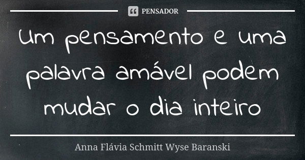 Um pensamento e uma palavra amável podem mudar o dia inteiro... Frase de Anna Flávia Schmitt Wyse Baranski.