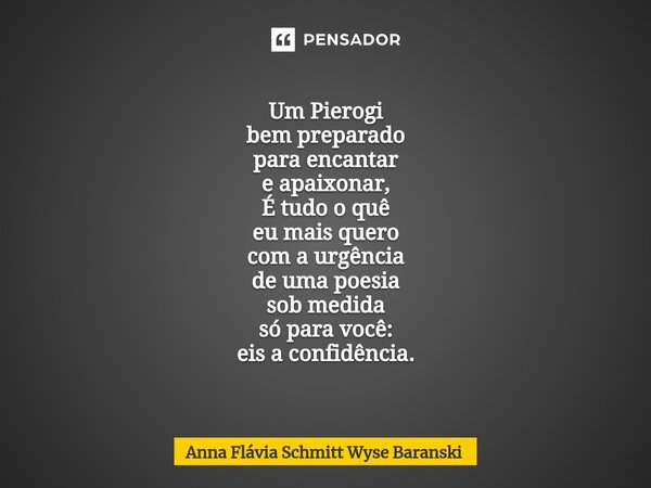 ⁠Um Pierogi bem preparado para encantar e apaixonar, É tudo o quê eu mais quero com a urgência de uma poesia sob medida só para você: eis a confidência.... Frase de Anna Flávia Schmitt Wyse Baranski.