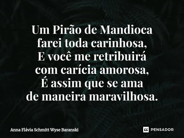 ⁠Um Pirão de Mandioca farei toda carinhosa, E você me retribuirá com carícia amorosa, É assim que se ama de maneira maravilhosa.... Frase de Anna Flávia Schmitt Wyse Baranski.