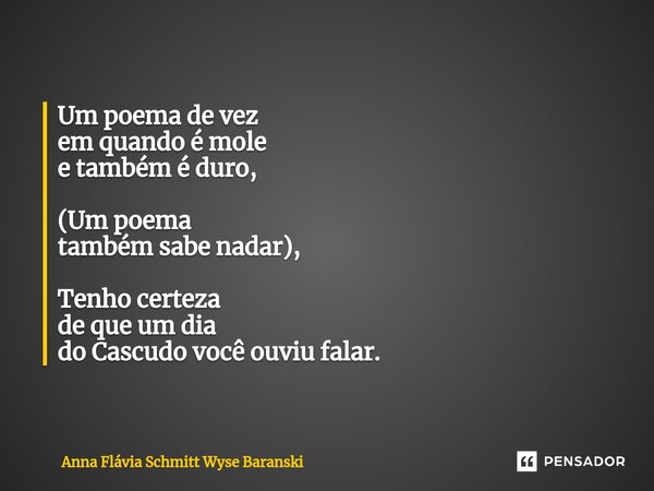 ⁠Um poema de vez em quando é mole e também é duro, (Um poema também sabe nadar), Tenho certeza de que um dia do Cascudo você ouviu falar.... Frase de Anna Flávia Schmitt Wyse Baranski.