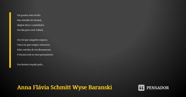 Um poema está escrito Nas estradas do Paraná, Alegria doce e caminheira Um dia para você voltará. Um Sol que ninguém esquece, Uma Lua que sempre enternece, Pela... Frase de Anna Flávia Schmitt Wyse Baranski.