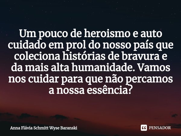 ⁠Um pouco de heroismo e auto cuidado em prol do nosso país que coleciona histórias de bravura e da mais alta humanidade. Vamos nos cuidar para que não percamos ... Frase de Anna Flávia Schmitt Wyse Baranski.