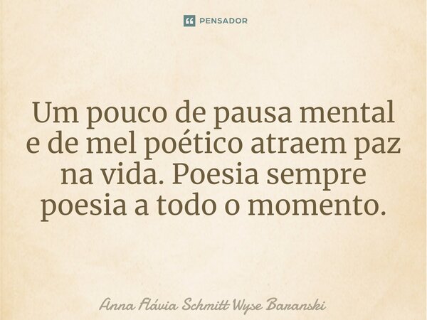⁠Um pouco de pausa mental e de mel poético atraem paz na vida. Poesia sempre poesia a todo o momento.... Frase de Anna Flávia Schmitt Wyse Baranski.