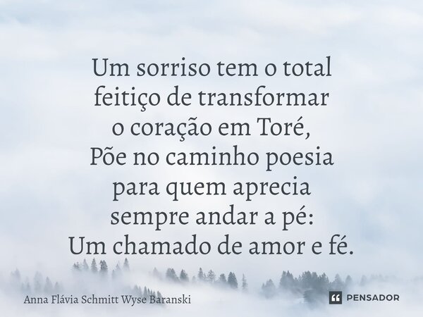 ⁠Um sorriso tem o total feitiço de transformar o coração em Toré, Põe no caminho poesia para quem aprecia sempre andar a pé: Um chamado de amor e fé.... Frase de Anna Flávia Schmitt Wyse Baranski.