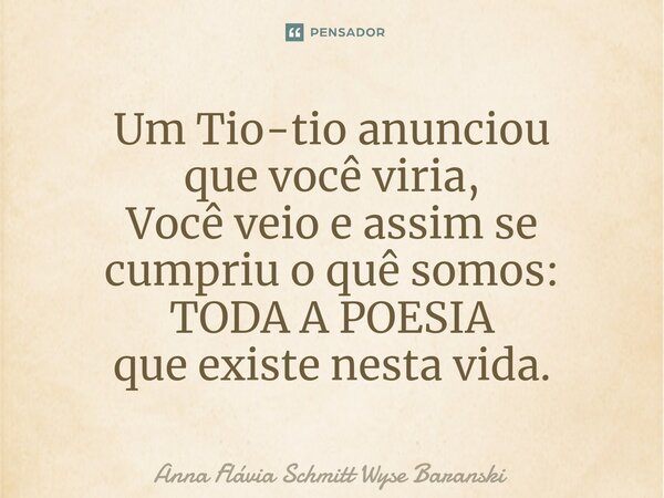 ⁠Um Tio-tio anunciou que você viria, Você veio e assim se cumpriu o quê somos: TODA A POESIA que existe nesta vida.... Frase de Anna Flávia Schmitt Wyse Baranski.