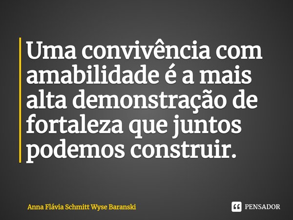 ⁠Uma convivência com amabilidade é a mais alta demonstração de fortaleza que juntos podemos construir.... Frase de Anna Flávia Schmitt Wyse Baranski.