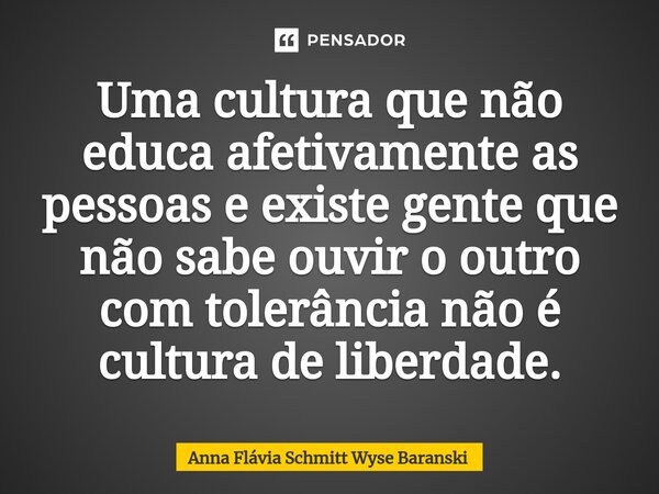 ⁠Uma cultura que não educa afetivamente as pessoas e existe gente que não sabe ouvir o outro com tolerância não é cultura de liberdade.... Frase de Anna Flávia Schmitt Wyse Baranski.