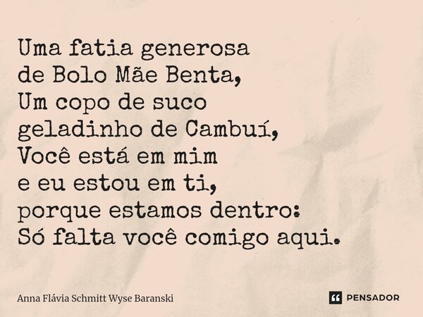 ⁠Uma fatia generosa de Bolo Mãe Benta, Um copo de suco geladinho de Cambuí, Você está em mim e eu estou em ti, porque estamos dentro: Só falta você comigo aqui.... Frase de Anna Flávia Schmitt Wyse Baranski.