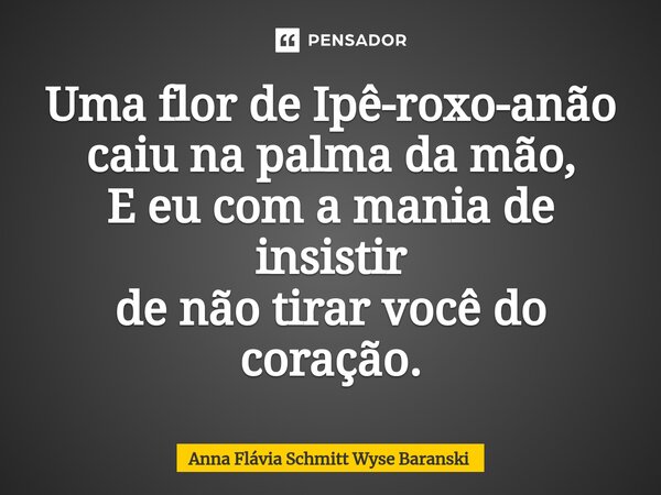 ⁠Uma flor de Ipê-roxo-anão caiu na palma da mão, E eu com a mania de insistir de não tirar você do coração.... Frase de Anna Flávia Schmitt Wyse Baranski.