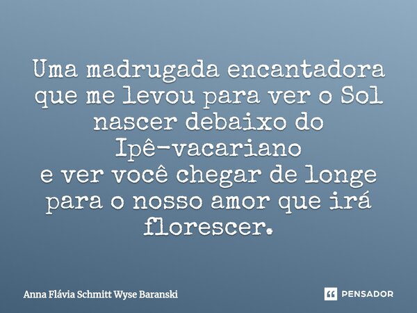 ⁠Uma madrugada encantadora que me levou para ver o Sol nascer debaixo do Ipê-vacariano e ver você chegar de longe para o nosso amor que irá florescer.... Frase de Anna Flávia Schmitt Wyse Baranski.