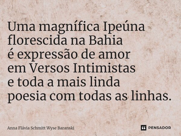 ⁠Uma magnífica Ipeúna florescida na Bahia é expressão de amor em Versos Intimistas e toda a mais linda poesia com todas as linhas.... Frase de Anna Flávia Schmitt Wyse Baranski.