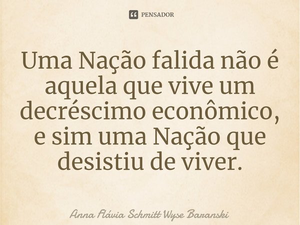 ⁠Uma Nação falida não é aquela que vive um decréscimo econômico, e sim uma Nação que desistiu de viver.... Frase de Anna Flávia Schmitt Wyse Baranski.