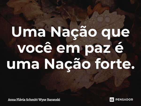 Uma Nação que você em paz é uma Nação forte.⁠... Frase de Anna Flávia Schmitt Wyse Baranski.
